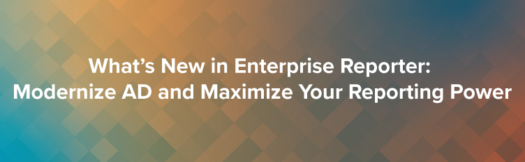 What’s New in Enterprise Reporter: Modernize AD and Maximize Your Reporting Power